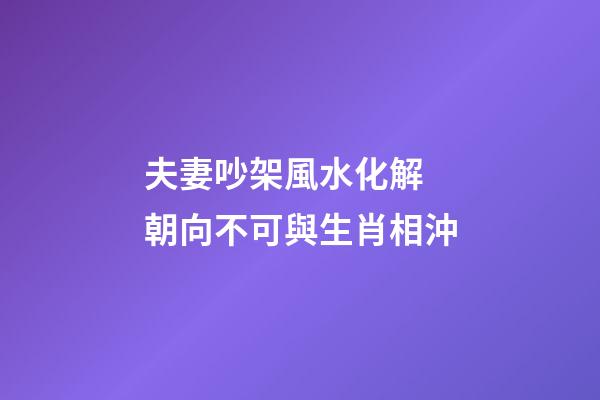 夫妻吵架風水化解 朝向不可與生肖相沖